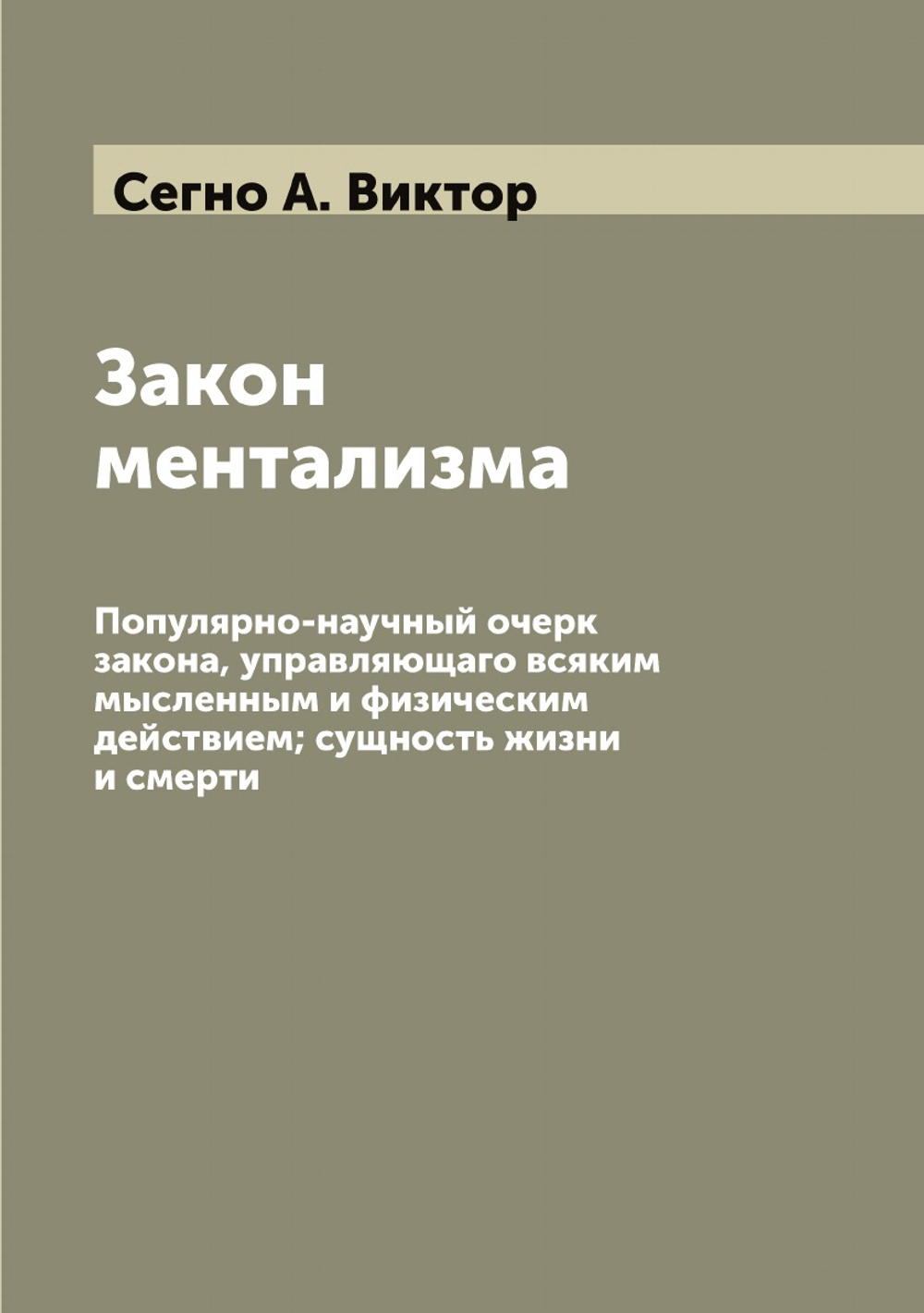 Закон ментализма. Популярно-научный очерк закона, управляющаго всяким мысленным и физическим действием; сущность жизни и смерти | Сегно А. Виктор