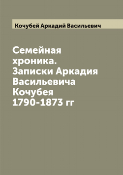 Семейная хроника. Записки Аркадия Васильевича Кочубея 1790-1873 гг | Кочубей Аркадий Васильевич