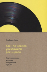 Как The Beatles Уничтожили Рок-н-ролл. Альтернативная История Американской Популярной Музыки / Элайджа Уолд
