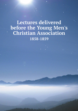 Lectures delivered before the Young Men's Christian Association. 1858-1859 | Сборник