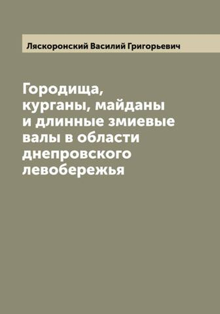 Городища, курганы, майданы и длинные змиевые валы в области днепровского левобережья | Ляскоронский Василий Григорьевич