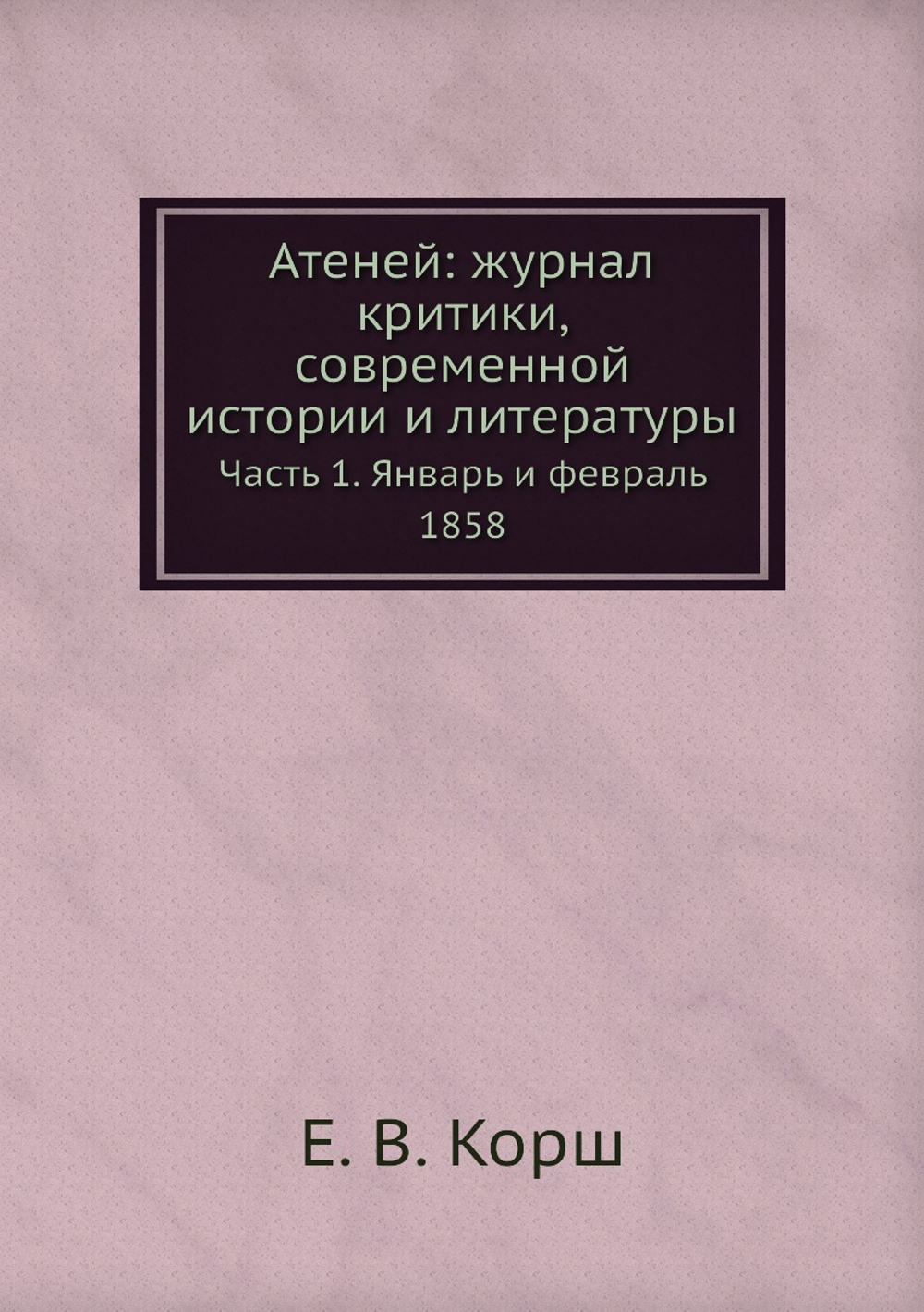 Атеней: журнал критики, современной истории и литературы. Часть 1. Январь и февраль 1858 | Е. В. Корш