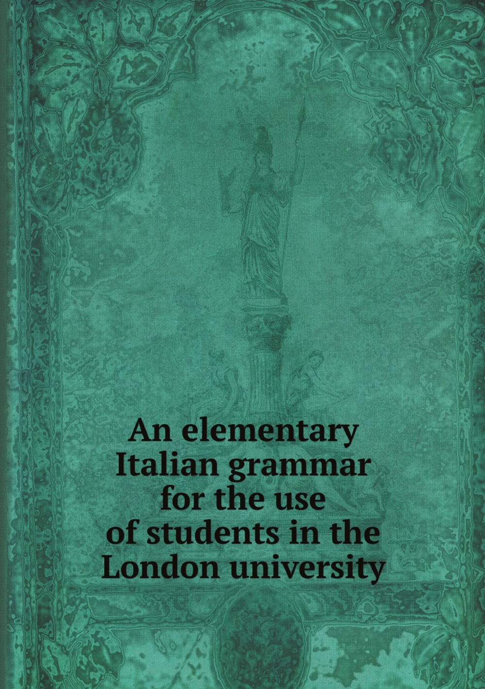 An elementary Italian grammar for the use of students in the London university | London univ