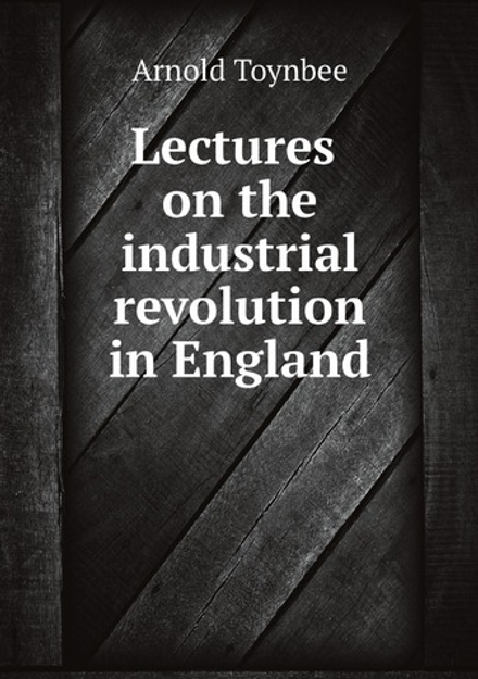 Lectures on the industrial revolution in England | Arnold Toynbee