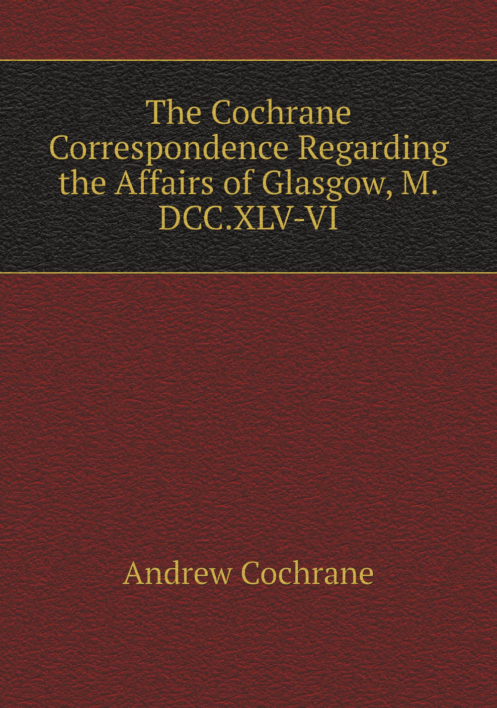 The Cochrane Correspondence Regarding the Affairs of Glasgow, M.DCC.XLV-VI | Andrew Cochrane