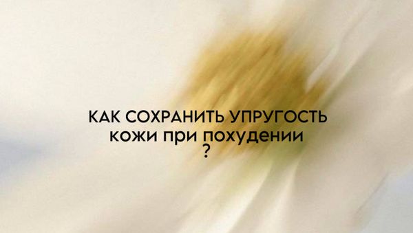 КАК СОХРАНИТЬ УПРУГОСТЬ КОЖИ ПРИ ПОХУДЕНИИ?