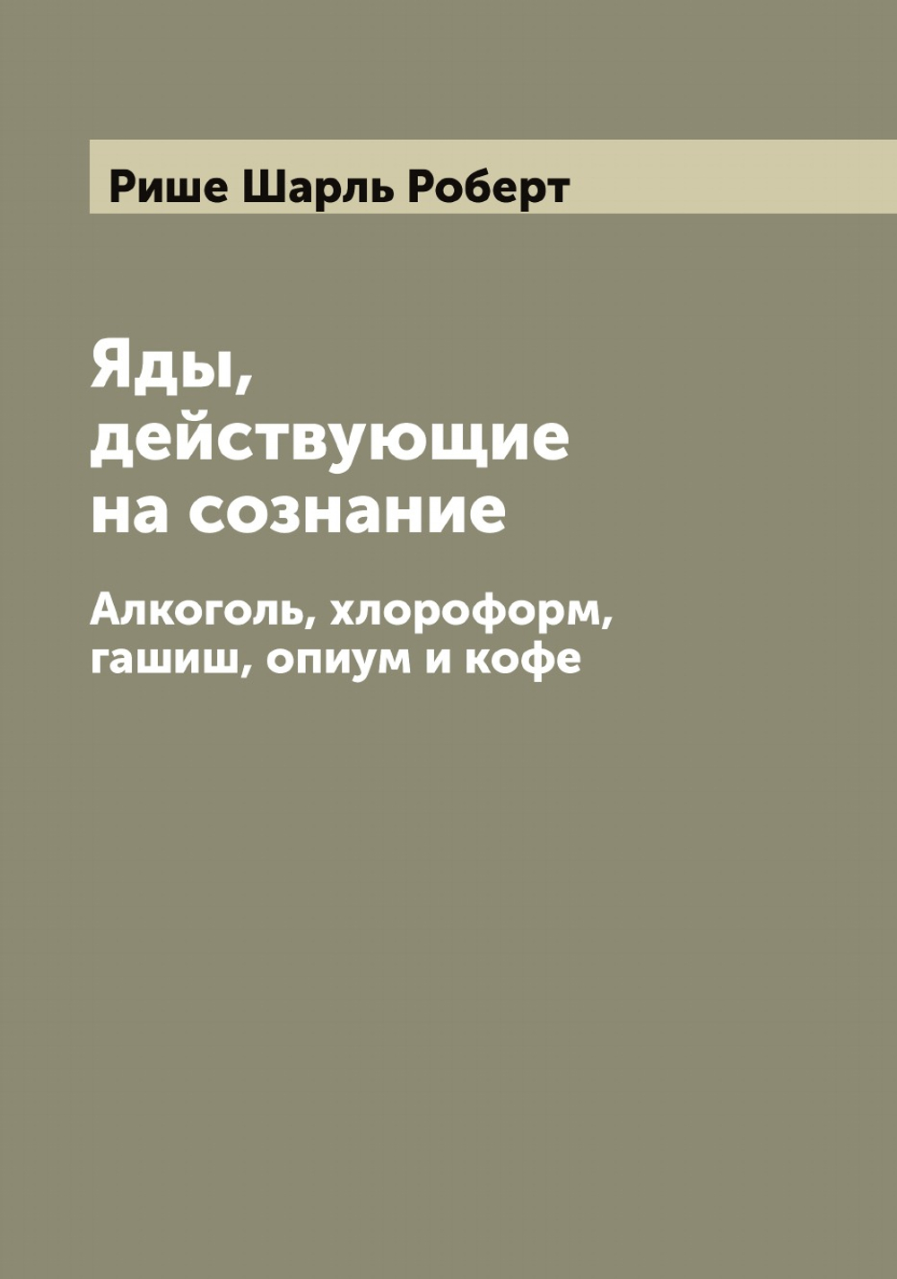 Яды, действующие на сознание. Алкоголь, хлороформ, гашиш, опиум и кофе | Рише Шарль Роберт
