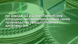 На заводе GT в Санкт-Петербурге запущена автоматизированная линия производства твердосплавных дисковых пил