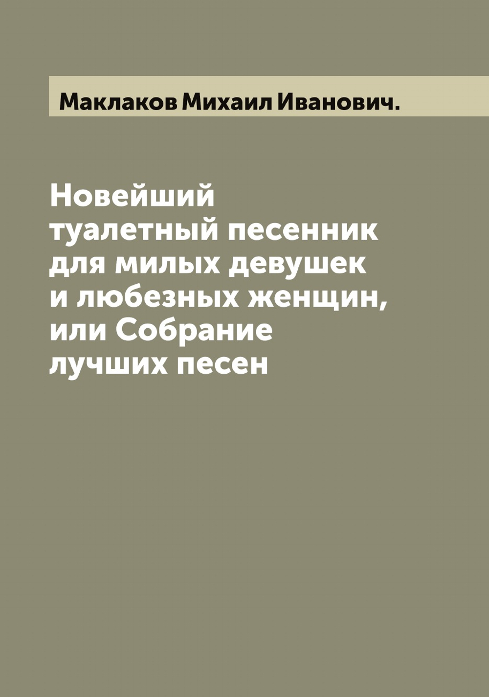 Новейший туалетный песенник для милых девушек и любезных женщин, или Собрание лучших песен | Маклаков Михаил Иванович.