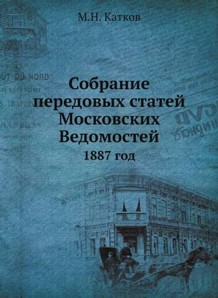 Собрание передовых статей Московских Ведомостей. 1887 год | М.Н. Катков