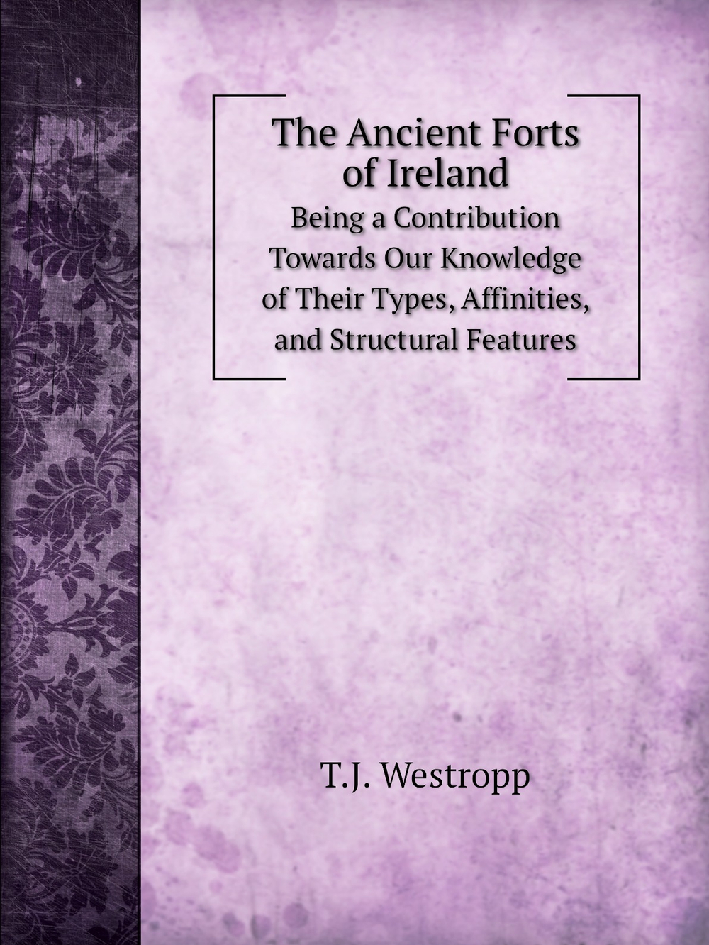 The Ancient Forts of Ireland. Being a Contribution Towards Our Knowledge of Their Types, Affinities, and Structural Features | T.J. Westropp