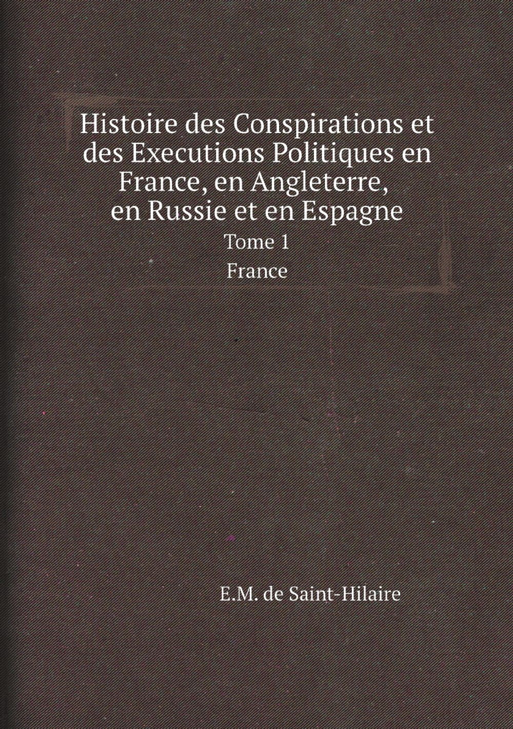 Histoire des Conspirations et des Executions Politiques en France, en Angleterre, en Russie et en Espagne. Tome 1. France | E.M. de Saint-Hilaire