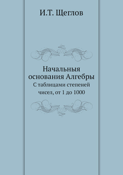 Начальныя основания Алгебры. С таблицами степеней чисел, от 1 до 1000 | И.Т. Щеглов
