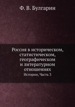 Россия в историческом, статистическом, географическом и литературном отношениях. Истории, Часть 3 | Ф. В. Булгарин