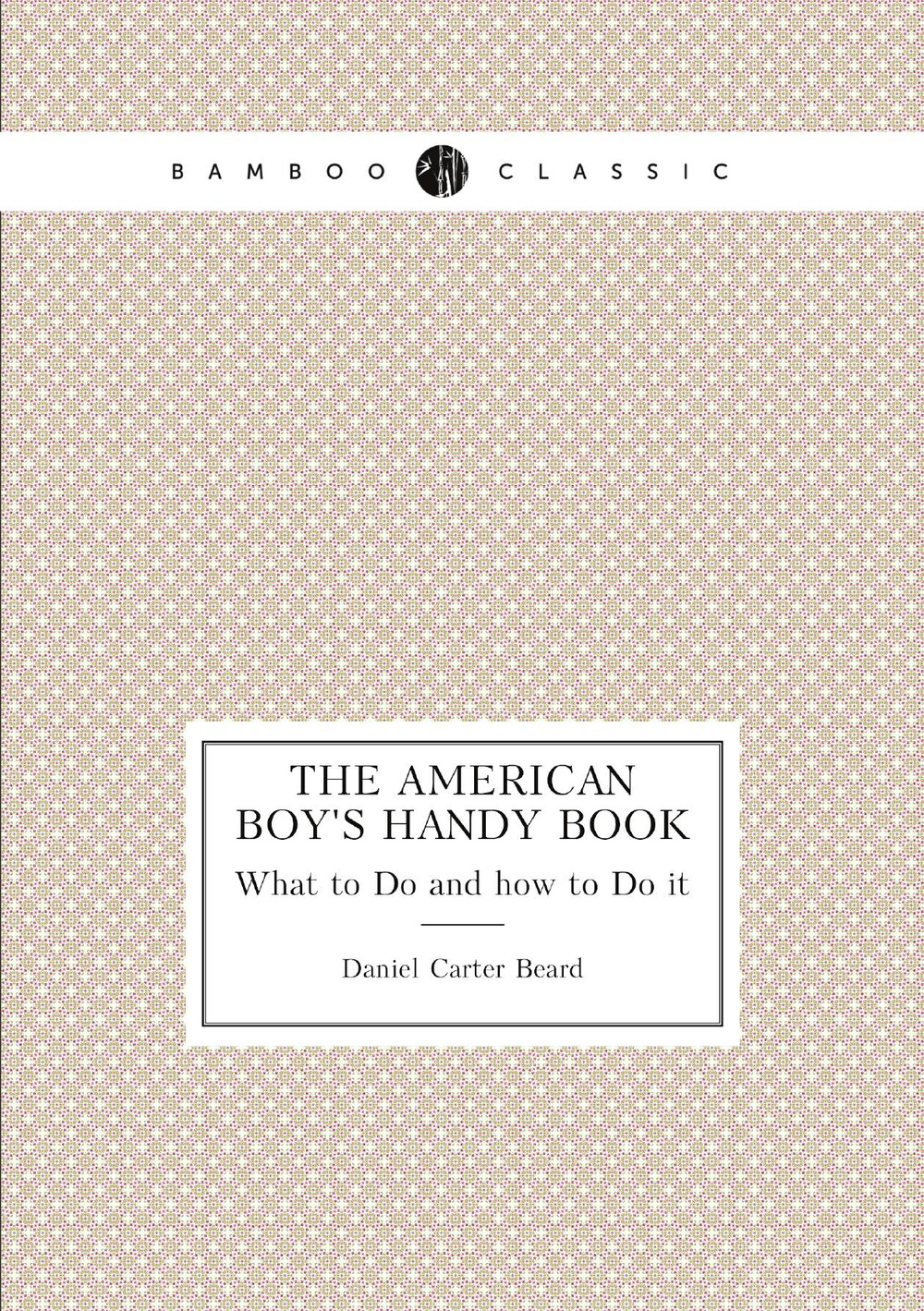 The American Boy's Handy Book. What to Do and how to Do it | Daniel Carter Beard