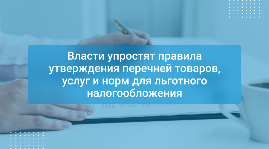 Власти упростят правила утверждения перечней товаров, услуг и норм для льготного налогообложения