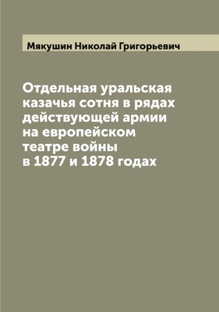 Отдельная уральская казачья сотня в рядах действующей армии на европейском театре войны в 1877 и 1878 годах | Мякушин Николай Григорьевич