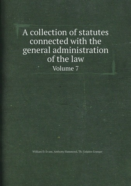 A collection of statutes connected with the general administration of the law. Volume 7 | William D. Evans; Anthony Hammond; Th. Colpitts Granger