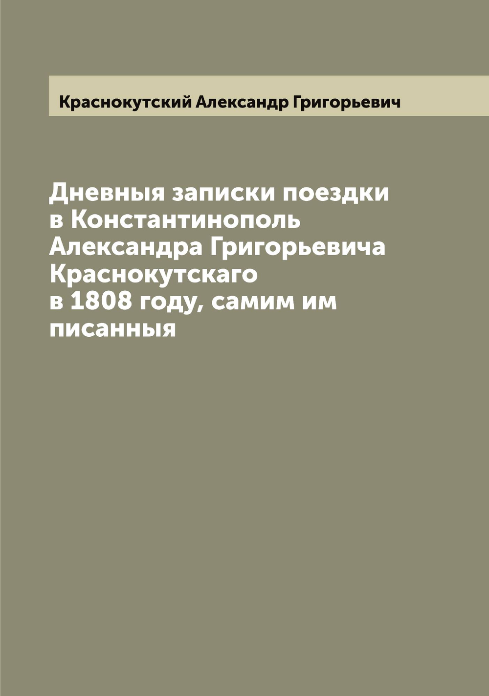 Дневныя записки поездки в Константинополь Александра Григорьевича Краснокутскаго в 1808 году, самим им писанныя | Краснокутский Александр Григорьевич