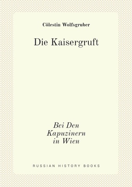 Die Kaisergruft. Bei Den Kapuzinern in Wien | Cölestin Wolfsgruber