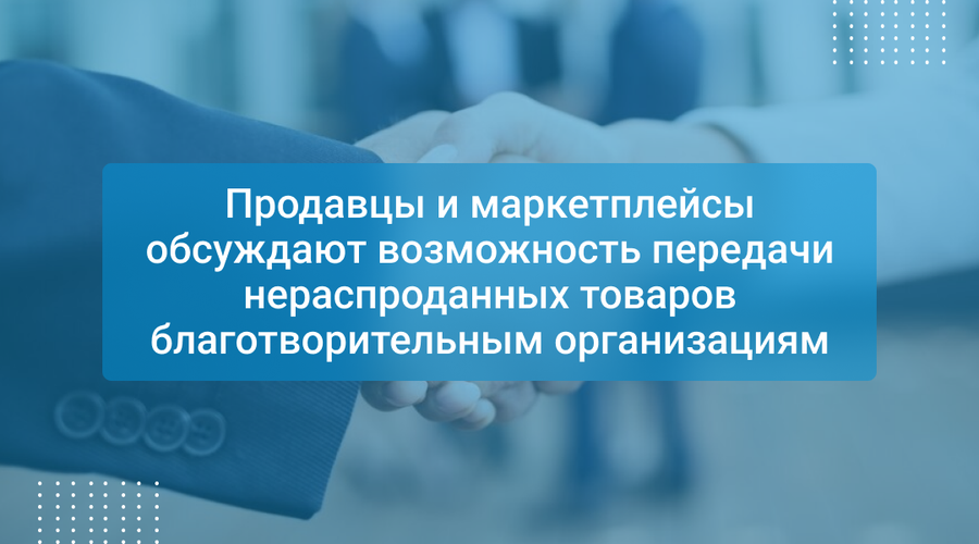 Продавцы и маркетплейсы обсуждают возможность передачи нераспроданных товаров благотворительным организациям