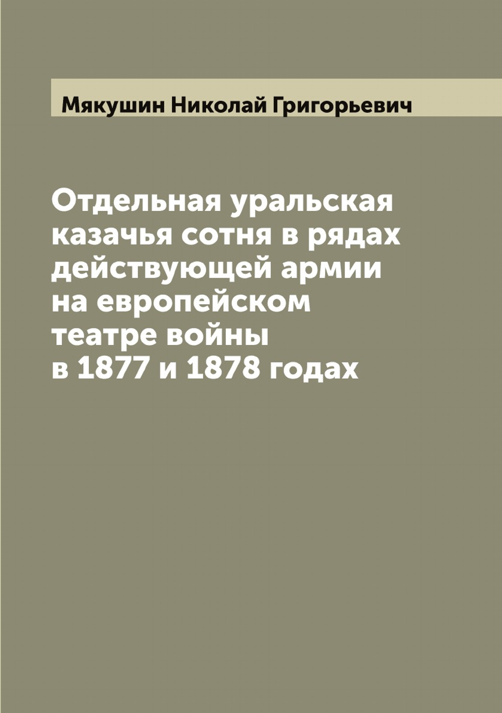 Отдельная уральская казачья сотня в рядах действующей армии на европейском театре войны в 1877 и 1878 годах | Мякушин Николай Григорьевич