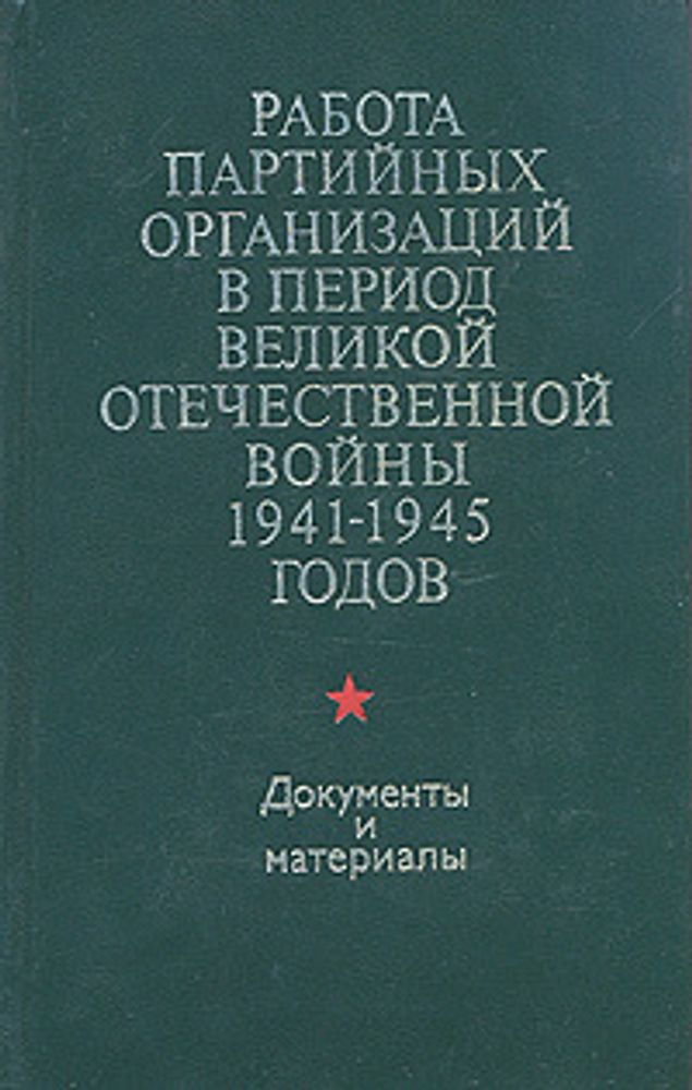 Работа партийных организаций в период Великой Отечественной войны 1941-1945 годов. Документы и материалы. В двух томах. Том 1