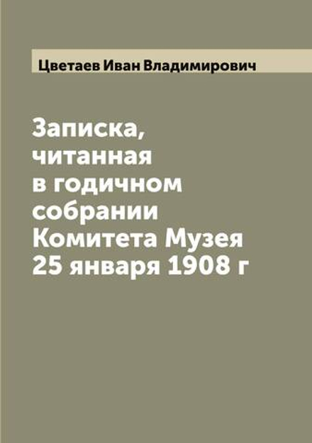 Записка, читанная в годичном собрании Комитета Музея 25 января 1908 г | Цветаев Иван Владимирович