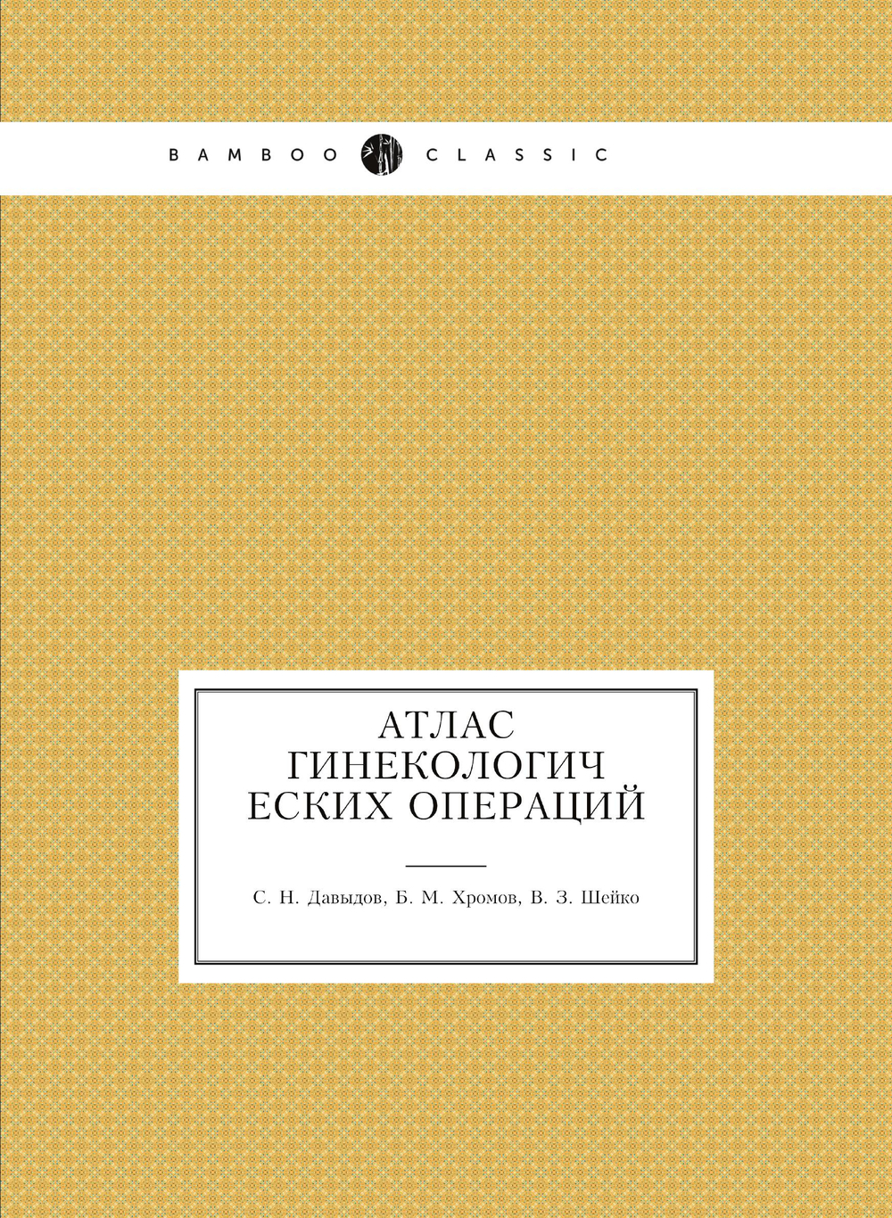 Атлас гинекологических операций | С.Н. Давыдов; Б.М. Хромов; В.З. Шейко