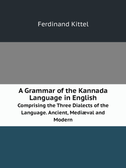 A Grammar of the Kannada Language in English. Comprising the Three Dialects of the Language. Ancient, Mediæval and Modern | Ferdinand Kittel