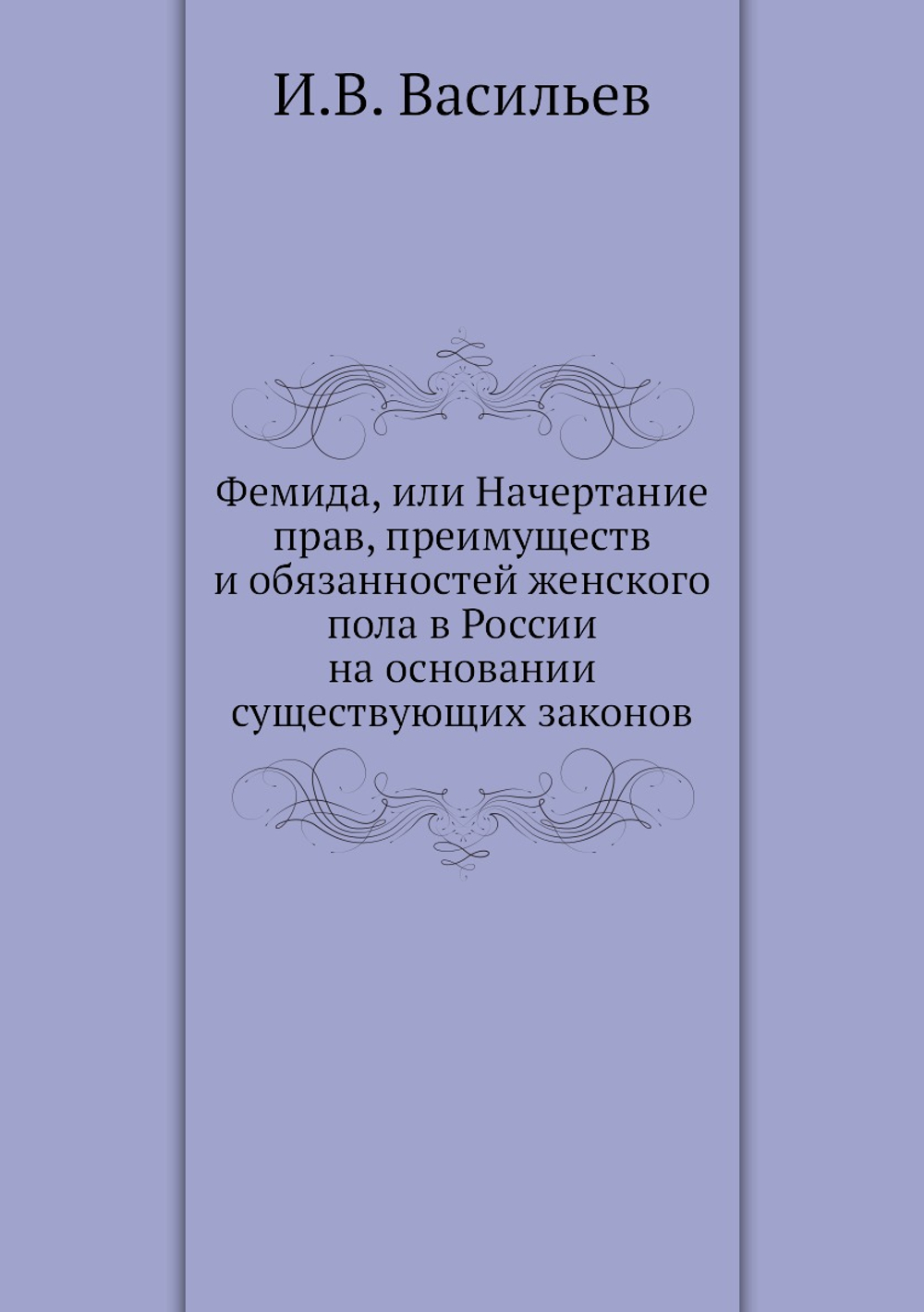 Фемида, или Начертание прав, преимуществ и обязанностей женского пола в России на основании существующих законов | И.В. Васильев
