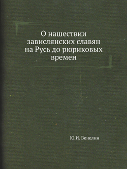 О нашествии завислянских славян на Русь до рюриковых времен | Ю.И. Венелин