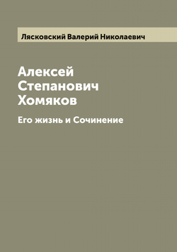 Алексей Степанович Хомяков. Его жизнь и Сочинение | Лясковский Валерий Николаевич