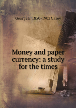 Money and paper currency: a study for the times | George E. 1850-1903 Casey