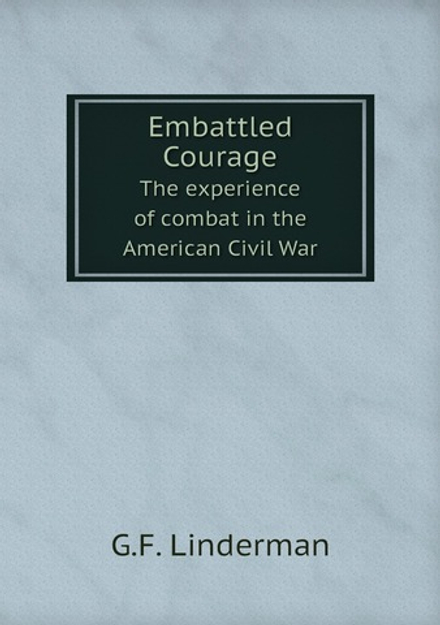 Embattled Courage. The experience of combat in the American Civil War | G.F. Linderman