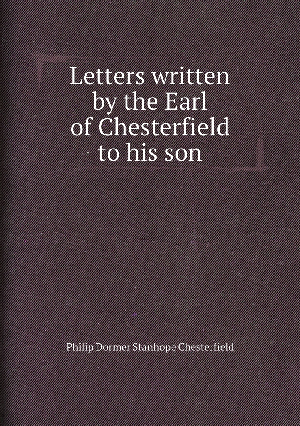 Letters written by the Earl of Chesterfield to his son | Philip Dormer Stanhope Chesterfield