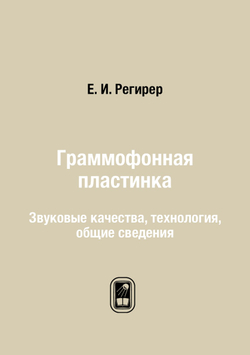 Граммофонная пластинка. Звуковые качества, технология, общие сведения | Е. И. Регирер