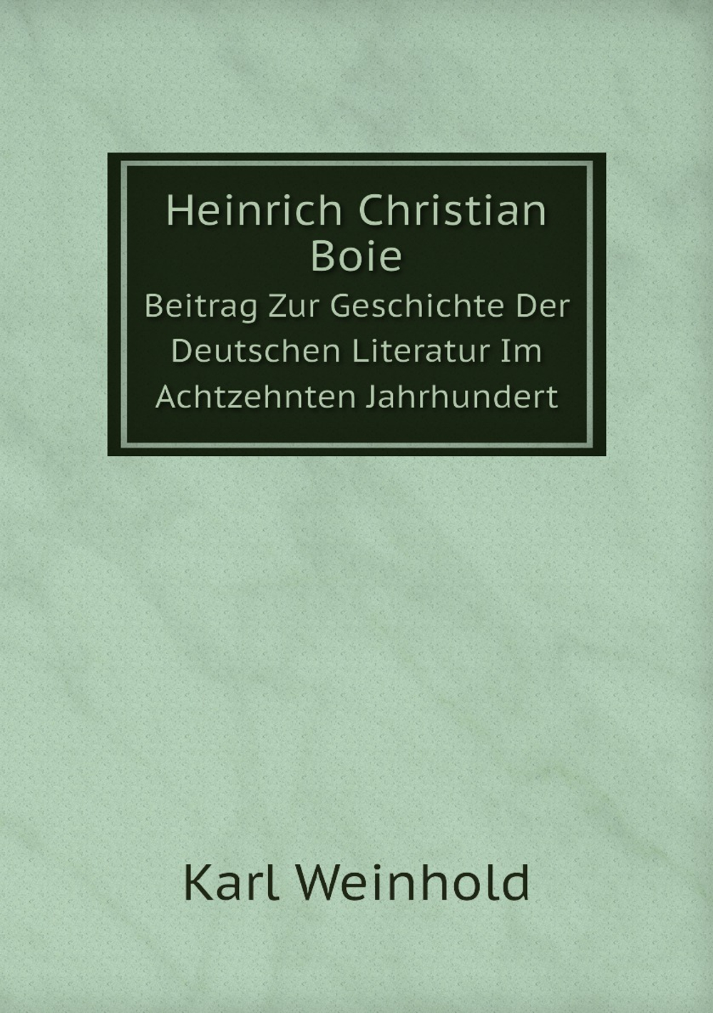 Heinrich Christian Boie. Beitrag Zur Geschichte Der Deutschen Literatur Im Achtzehnten Jahrhundert | Karl Weinhold