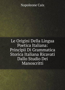 Le Origini Della Lingua Poetica Italiana: Principii Di Grammatica Storica Italiana Ricavati Dallo Studio Dei Manoscritti | Napoleone Caix