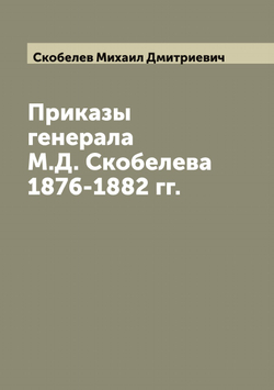Приказы генерала М. Д. Скобелева 1876-1882 гг. | Скобелев Михаил Дмитриевич