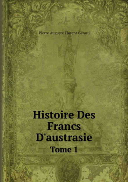 Histoire Des Francs D'austrasie. Tome 1 | Pierre Auguste Florent Gérard
