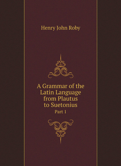 A Grammar of the Latin Language from Plautus to Suetonius. Part 1 | Henry John Roby