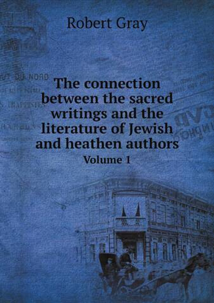 The connection between the sacred writings and the literature of Jewish and heathen authors. Volume 1 | Robert Gray