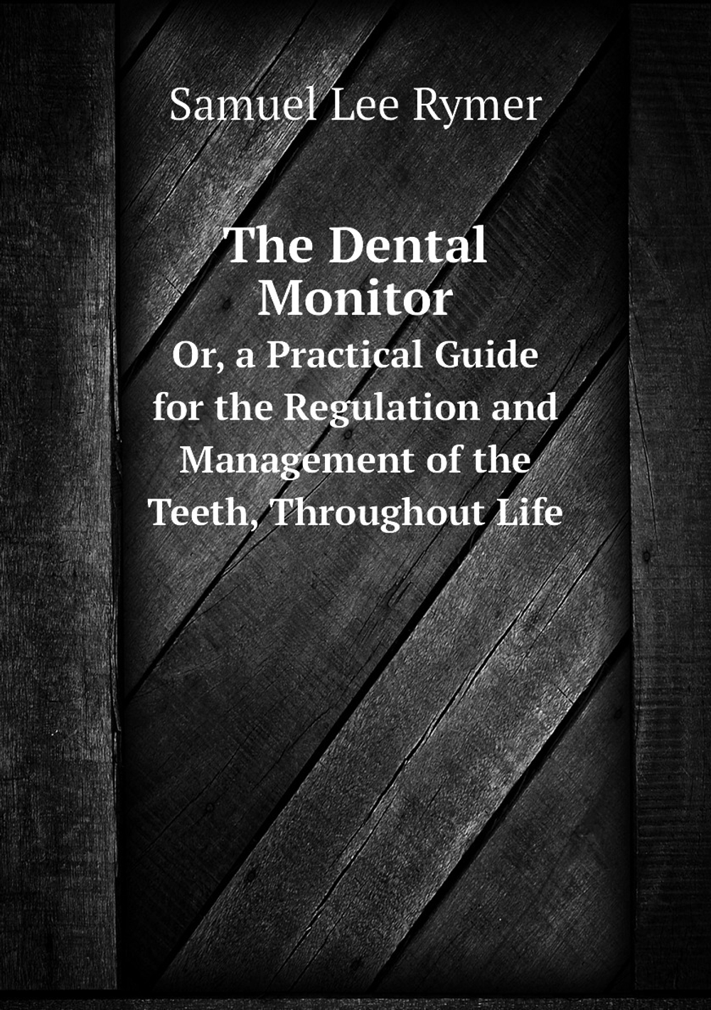 The Dental Monitor. Or, a Practical Guide for the Regulation and Management of the Teeth, Throughout Life | Samuel Lee Rymer