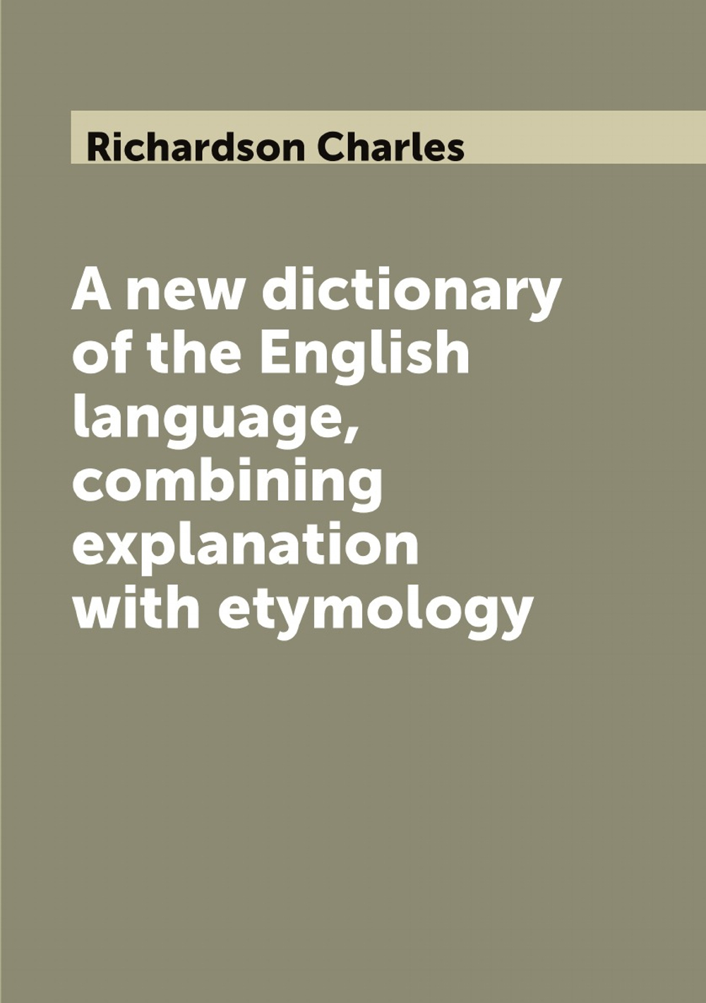 A new dictionary of the English language, combining explanation with etymology | Richardson Charles