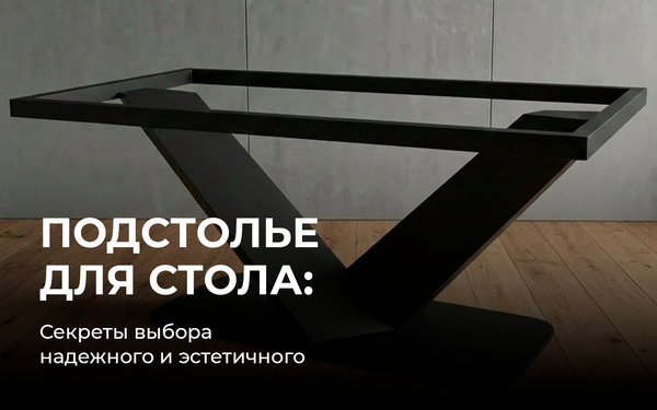 Секреты выбора надежного и эстетичного подстолья для стола