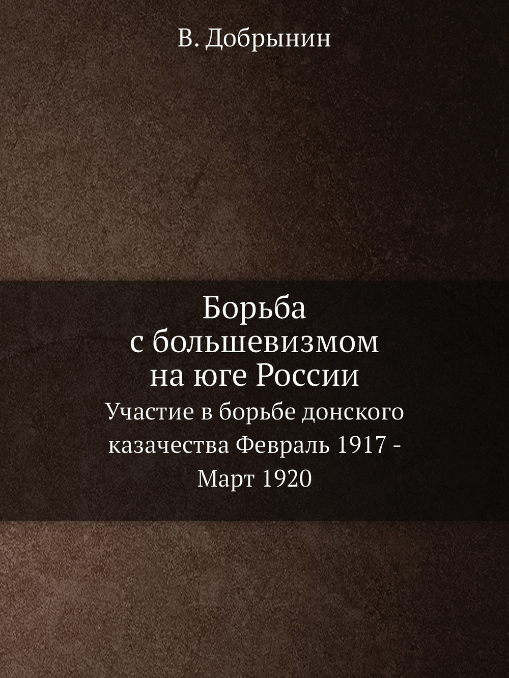 Борьба с большевизмом на юге России. Участие в борьбе донского казачества Февраль 1917 - Март 1920 | В. Добрынин