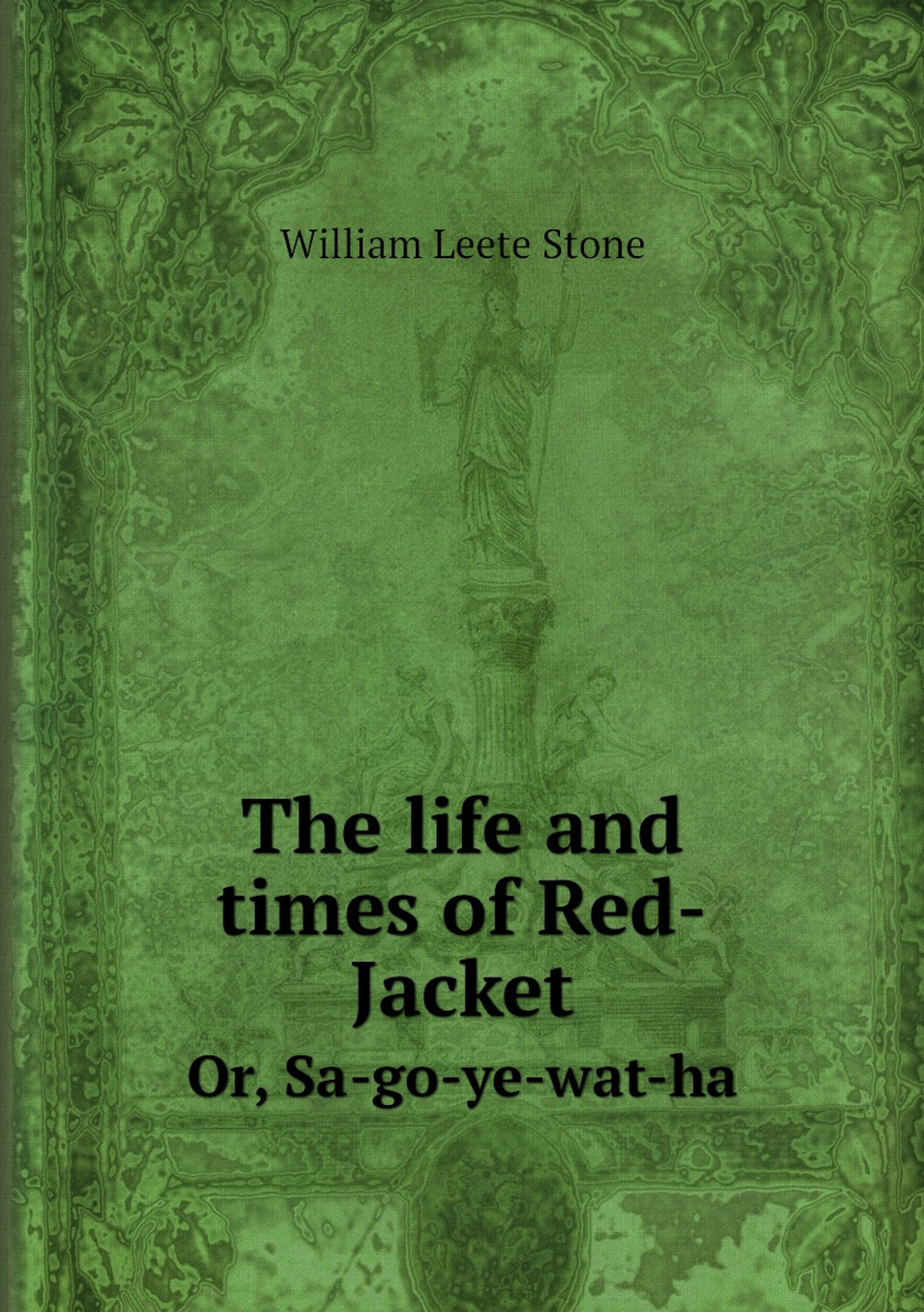 The life and times of Red-Jacket. Or, Sa-go-ye-wat-ha | William Leete Stone