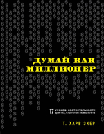 Думай как миллионер. 17 уроков состоятельности для тех, кто готов разбогатеть. Харв Т. Экер