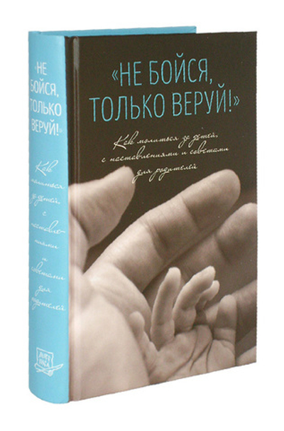 Не бойся, только веруй! Как молиться за детей, с наставлениями и  советами для родителей